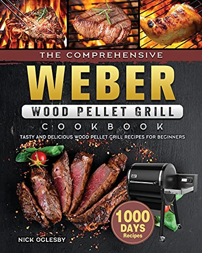 The Comprehensive Weber  Wood Pellet Grill Cookbook:  1000-Day Tasty And  Delicious Wood Pellet Grill  Recipes For Beginners
