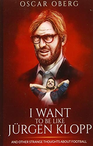 I Want to Be Like Jurgen Klopp: And Other Strange Thoughts about Football
