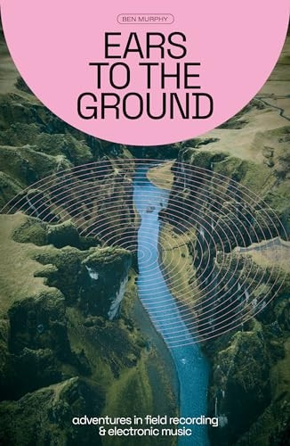 Ears to the Ground: Adventures in Field Recording and Electronic Music
