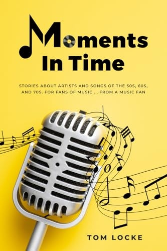 Moments In Time: Stories About Artists And Songs Of The 50s, 60s, And 70s. For Fans Of Music ... From A Music Fan