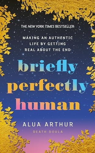 Briefly Perfectly Human: Making an Authentic Life by Getting Real About the End