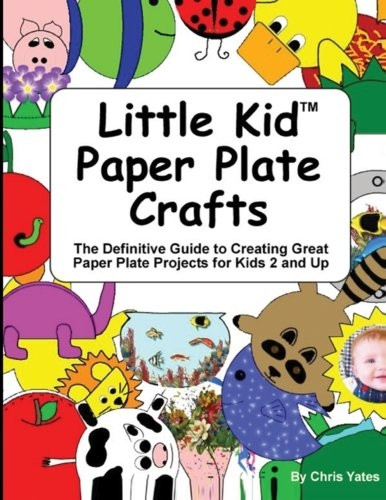 Little Kid Paper Plate Crafts: The Definitive Guide to Creating Great Paper Plate Projects for Kids 2 and Up