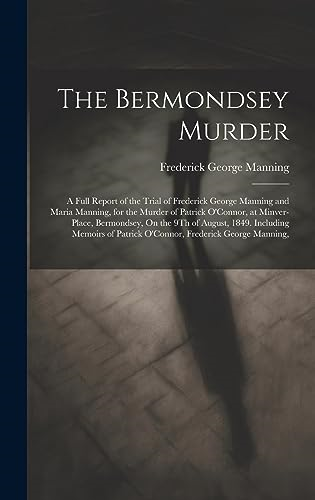 The Bermondsey Murder: A  Full Report of the Trial  of Frederick George Manning  and Maria Manning, for  the Murder of Patrick  O'Connor, at Minver-Place,  Bermondsey, On the 9Th of  August, 1849. Including  Memoirs of Patrick  O'Connor, Frederic