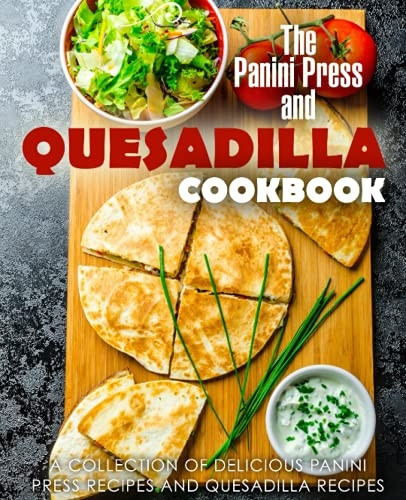 The Panini Press and Quesadilla Cookbook: A Collection of Delicious Panini Press Recipes and Quesadilla Recipes