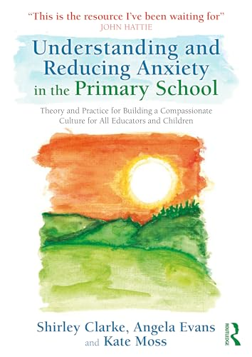 Understanding and Reducing  Anxiety in the Primary  School: Theory and Practice  for Building a  Compassionate Culture for  All Educators and Children
