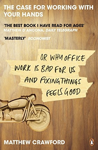 The Case for Working with Your Hands, Or, Why Office Work Is Bad for Us and Fixing Things Feels Good. Matthew Crawford