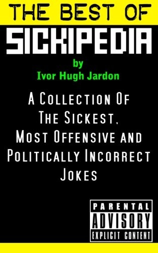 The Best Of Sickipedia: A Collection Of The Sickest, Most Offensive and Politically Incorrect Jokes