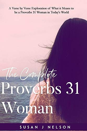The Complete Proverbs 31 Woman: A Verse-By-Verse Practical Look at the Proverbs 31 Woman in Today's World