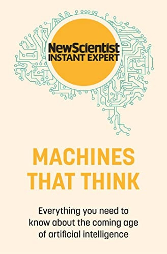 Machines that Think: Everything you need to know about the coming age of artificial intelligence (New Scientist Instant Expert)