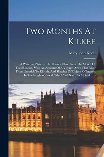 Two Months At Kilkee: A  Watering Place In The  County Clare, Near The  Mouth Of The Shannon, With  An Account Of A Voyage  Down That River From  Limerick To Kilrush, And  Sketches Of Objects Of  Interest In The  Neighbourhood, Which Will  Serve