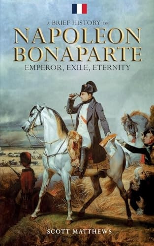 A Brief History of Napoleon Bonaparte - Emperor, Exile, Eternity