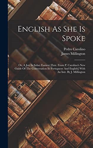 English As She Is Spoke:  Or, A Jest In Sober  Earnest [extr. From P.  Carolino's New Guide Of  The Conversation In  Portuguese And English]  With An Intr. By J.  Millington