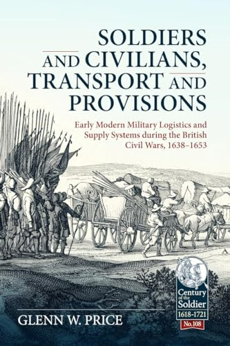 Soldiers and Civilians, Transport and Provisions: Early Modern Military Logistics and Supply Systems During the British Civil Wars, 1638-1653 (Century of the Soldier)