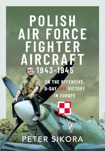 Polish Air Force Fighter Aircraft, 1943-1945: On the Offensive, D-Day and Victory in Europe