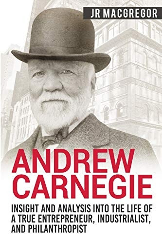 Andrew Carnegie  -  Insight  - and Analysis into the Life -  of a True Entrepreneur,  - Industrialist, and  - Philanthropist (Business  - Biographies and Memoirs  -   - Titans of Indus)