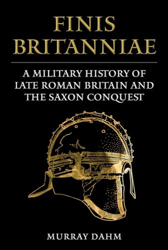 Finis Britanniae: A Military History of Late Roman Britain and the Saxon Conquest