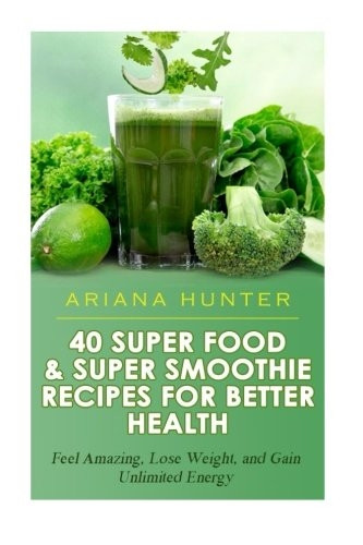 40 Super Food & Super Smoothie Recipes For Better Health: Feel Amazing, Lose Weight, and Gain Unlimited Energy (Smoothies for Weight Loss- Superfood Recipes-Superfood Smoothies- Smoothie Recipe Book)