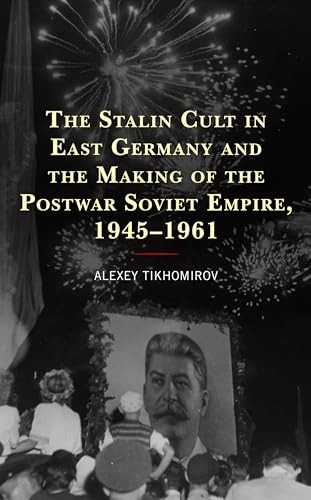 The Stalin Cult in East Germany and the Making of the Postwar Soviet Empire, 1945-1961 (The Harvard Cold War Studies Book Series)