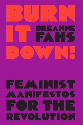 Burn It Down!: Feminist Manifestos for the Revolution and/or Apocalypse