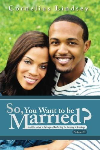 So, You Want To Be Married? Second Edition: An Alternative to Dating and Perfecting the Journey to Marriage