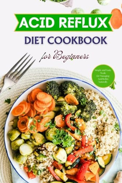 Acid Reflux Diet Cookbook for Beginners Simple and Tasty Meals for Managing Acid Reflux Naturally