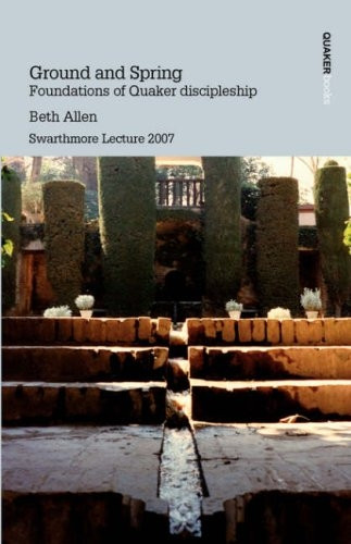 Ground and Spring: Foundations of Quaker Discipleship (Swarthmore Lecture 2007)