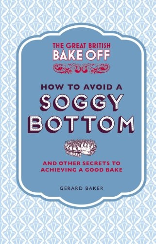 The Great British Bake Off: How to Avoid a Soggy Bottom and Other Secrets to Achieving a Good Bake (Cookery)