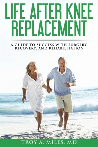 Life After Knee Replacement: A Guide to Success with Surgery, Recovery, and Rehabilitation