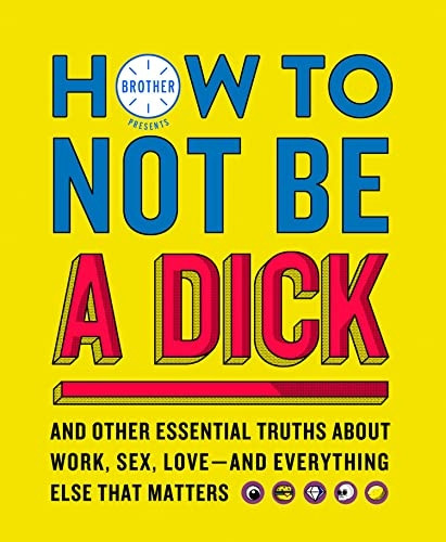 How to Not Be a d*ck: And Other Truths About Work, Sex, Love - And Everything Else That Matters