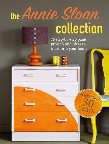The Annie Sloan Collection: 75 Step-by-Step Paint Projects and Ideas to Transform Your Home