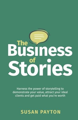 The Business of Stories: Harness the power of storytelling to demonstrate your value, attract your ideal clients and get paid what you're worth