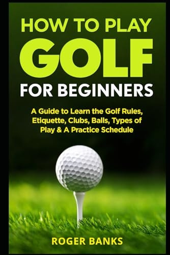 How to Play Golf For Beginners: A Guide to Learn the Golf Rules, Etiquette, Clubs, Balls, Types of Play, & A Practice Schedule