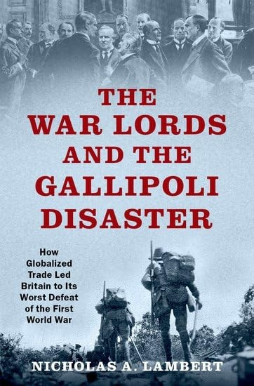 The War Lords and the Gallipoli Disaster: How Globalized Trade Led Britain to Its Worst Defeat of the First World War (OXFORD STUDIES IN INTL HISTORY SERIES)