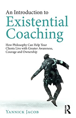 An Introduction to Existential Coaching: How Philosophy Can Help Your Clients Live with Greater Awareness, Courage and Ownership