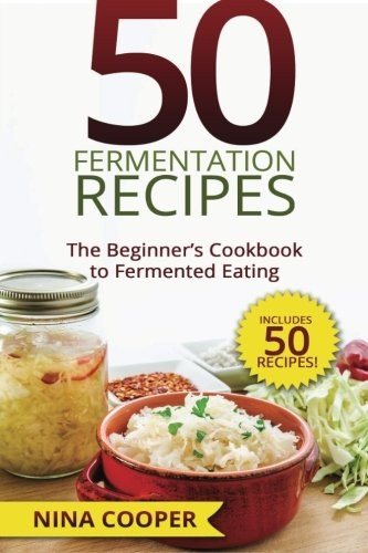 50 Fermentation Recipes: The Beginner's Cookbook to Fermented Eating Includes 50