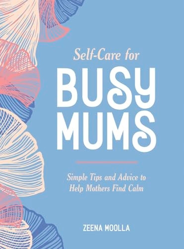 Self-Care for Busy Mums: Simple Tips and Advice to Help Mothers Find Calm