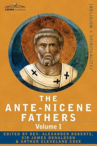 THE Ante-Nicene Fathers: The Writings of the Fathers Down to A.D. 325 Volume I - The Apostolic Fathers with Justin Martyr and Irenaeus: 1
