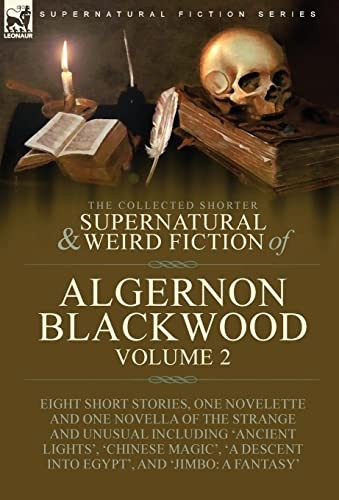 The Collected Shorter Supernatural & Weird Fiction of Algernon Blackwood: Volume 2-Eight Short Stories, One Novelette and One Novella of the Strange and Unusual Including 'Ancient Lights', 'Chinese Magic', 'A Descent into Egypt', and 'Jimbo: A Fantas