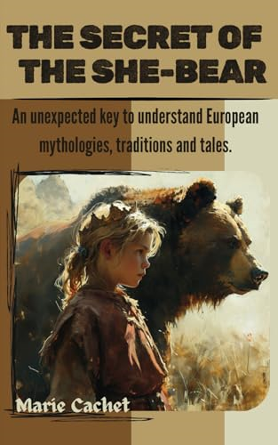 The Secret of the She-Bear: An Unexpected Key to Understand European Mythologies, Traditions and Tales.