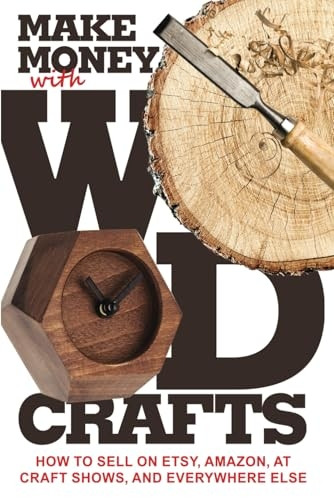 Make Money with Wood Crafts: How to Sell on Etsy, Amazon, at Craft Shows, to Interior Designers and Everywhere Else, and How to Get Top Dollars for Your Wood Projects
