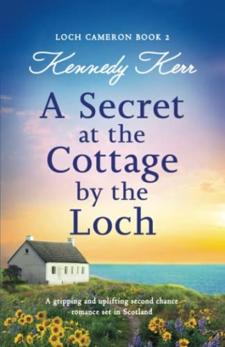 A Secret at the Cottage by the Loch: A gripping and uplifting second chance romance set in Scotland (Loch Cameron)