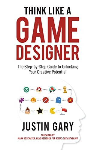 Think Like a Game Designer: The Step-By-Step Guide to Unlocking Your Creative Potential