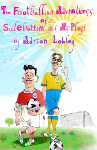 The Footballing Adventures of Sidebottom and McPlop: A hilarious children's football story about new football manager, Sidebottom and his hopeless 'star' striker, McPlop.