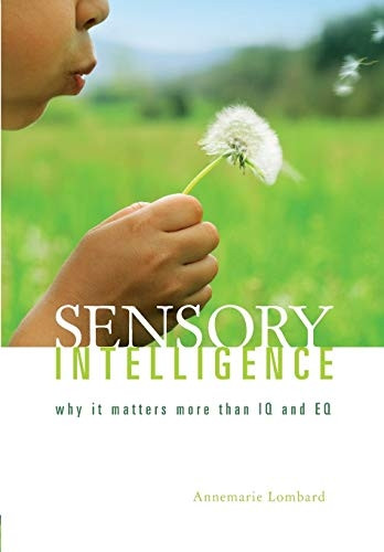 Sensory Intelligence: Why it Matters More Than Both IQ and EQ: Why it is More Important Than Both IQ and EQ
