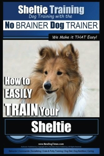 Sheltie Training - Dog Training with the No Brainer Dog Trainer We Make It That Easy!: How to Easily Train Your Sheltie