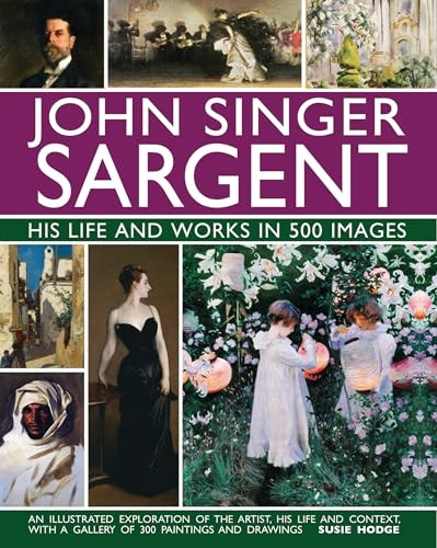 John Singer Sargent: His Life and Works in 500 Images: An illustrated exploration of the artist, his life and context, with a gallery of 300 paintings and drawings