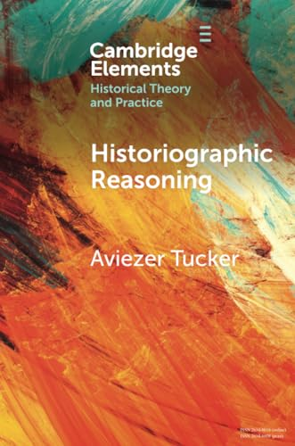 Historiographic Reasoning  (Elements in Historical  Theory and Practice)