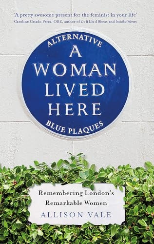 Woman Lived Here: Alternative Blue Plaques, Remembering London's Remarkable Women