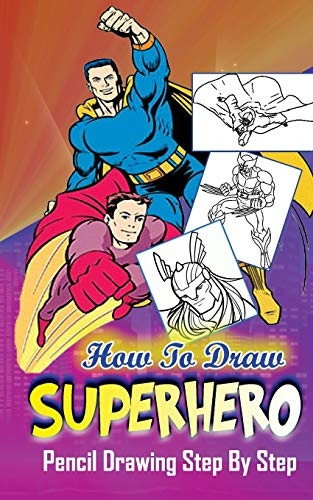 How To Draw Superheroes: Pencil Drawings Step by Step: Pencil Drawing Ideas for Absolute Beginners (Learn to Draw Superheroes: Easy Pencil Drawings Book)