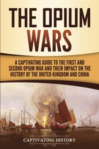 The Opium Wars: A  - Captivating Guide to the  - First and Second Opium War -  and Their Impact on the  - History of the United  - Kingdom and China